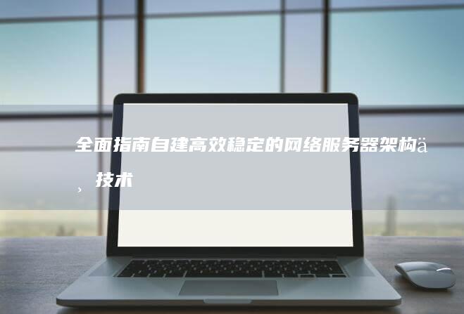 全面指南：自建高效稳定的网络服务器架构与技术解析