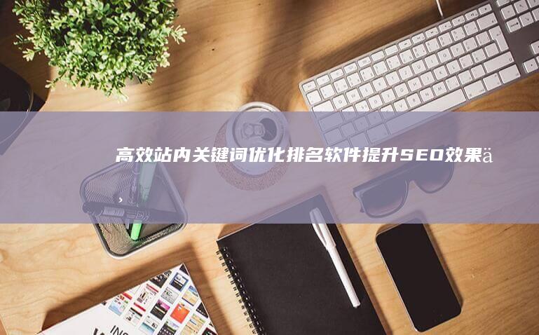 高效站内关键词优化排名软件：提升SEO效果与流量的必备工具