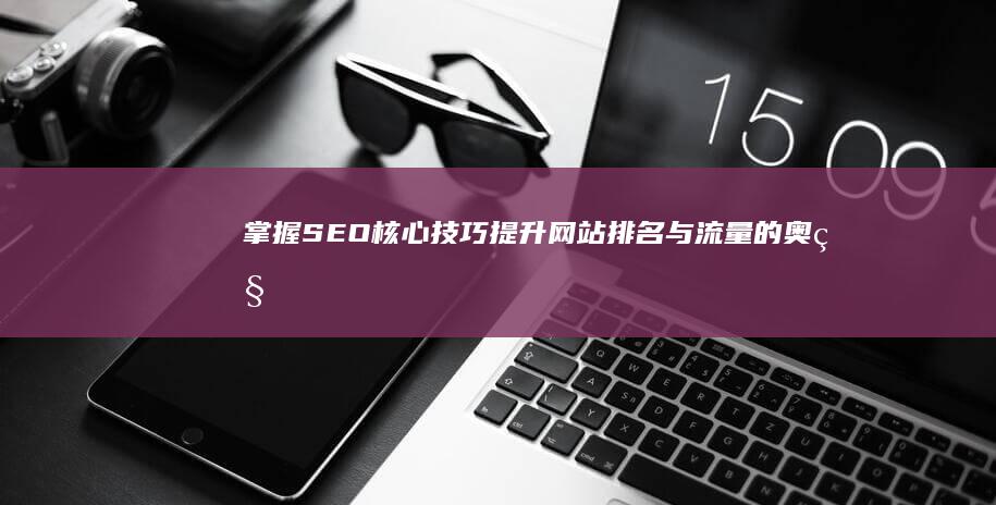 掌握SEO核心技巧：提升网站排名与流量的奥秘