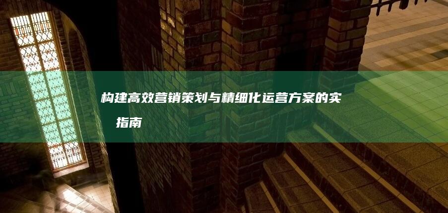 构建高效营销策划与精细化运营方案的实战指南